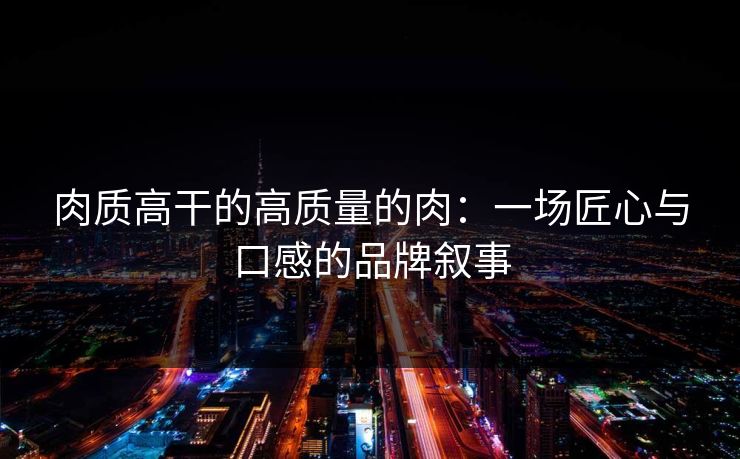 肉质高干的高质量的肉：一场匠心与口感的品牌叙事
