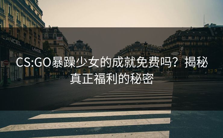 CS:GO暴躁少女的成就免费吗？揭秘真正福利的秘密