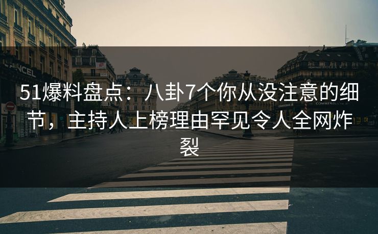 51爆料盘点:八卦7个你从没注意的细节,主持人上榜理由罕见令人全网炸裂 51爆料盘点:八卦7个你从没注意的细节,主持人上榜理由罕见令人全网炸裂