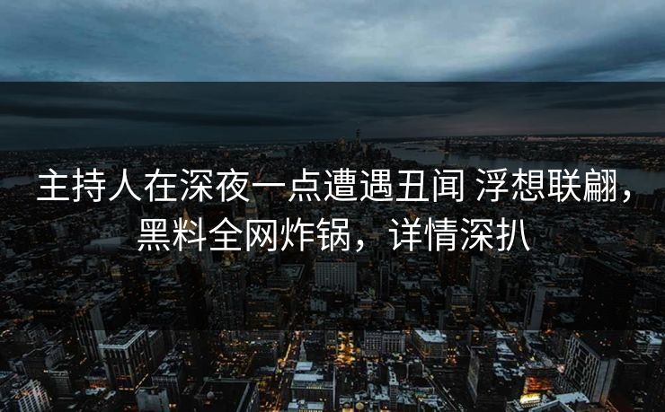 主持人在深夜一点遭遇丑闻 浮想联翩，黑料全网炸锅，详情深扒
