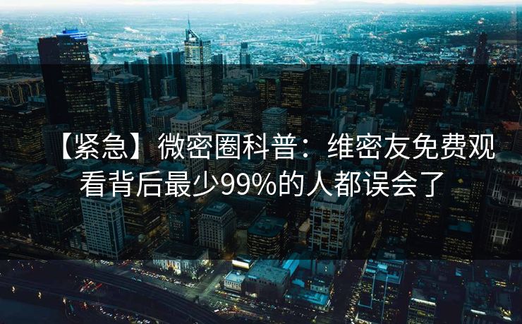 【紧急】微密圈科普：维密友免费观看背后最少99%的人都误会了