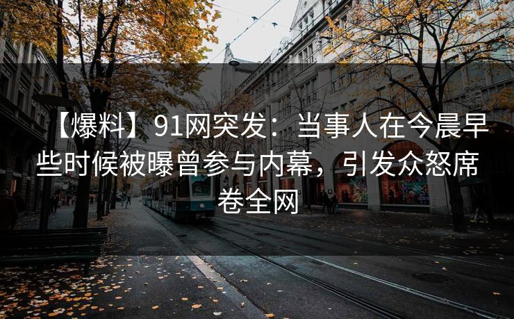 【爆料】91网突发:当事人在今晨早些时候被曝曾参与内幕,引发众怒席卷全网 【爆料】91网突发:当事人在今晨早些时候被曝曾参与内幕,引发众怒席卷全网