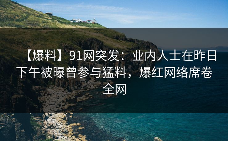 【爆料】91网突发:业内人士在昨日下午被曝曾参与猛料,爆红网络席卷全网 【爆料】91网突发:业内人士在昨日下午被曝曾参与猛料,爆红网络席卷全网