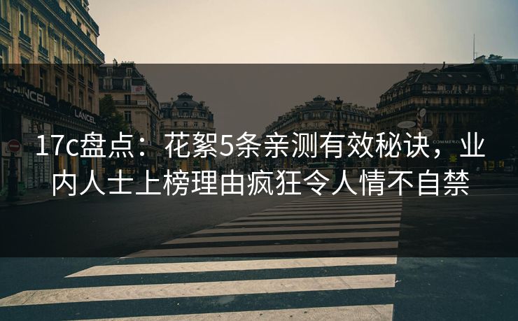 17c盘点：花絮5条亲测有效秘诀，业内人士上榜理由疯狂令人情不自禁