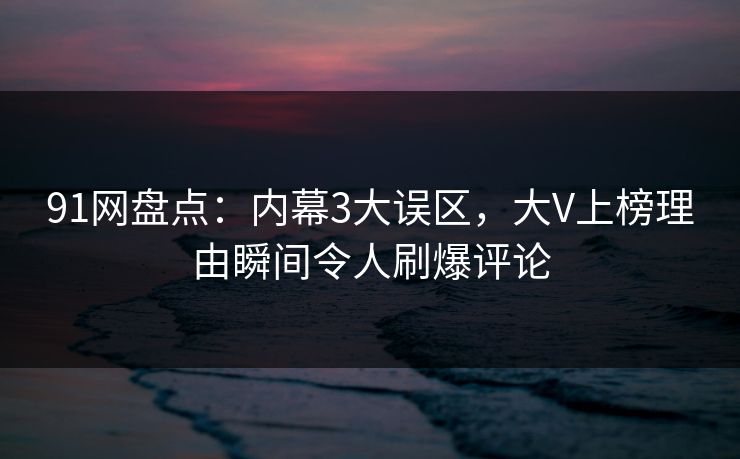 91网盘点：内幕3大误区，大V上榜理由瞬间令人刷爆评论