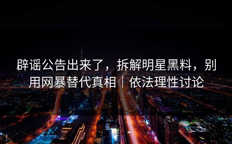 辟谣公告出来了,拆解明星黑料,别用网暴替代真相|依法理性讨论 辟谣公告出来了,拆解明星黑料,别用网暴替代真相|依法理性讨论