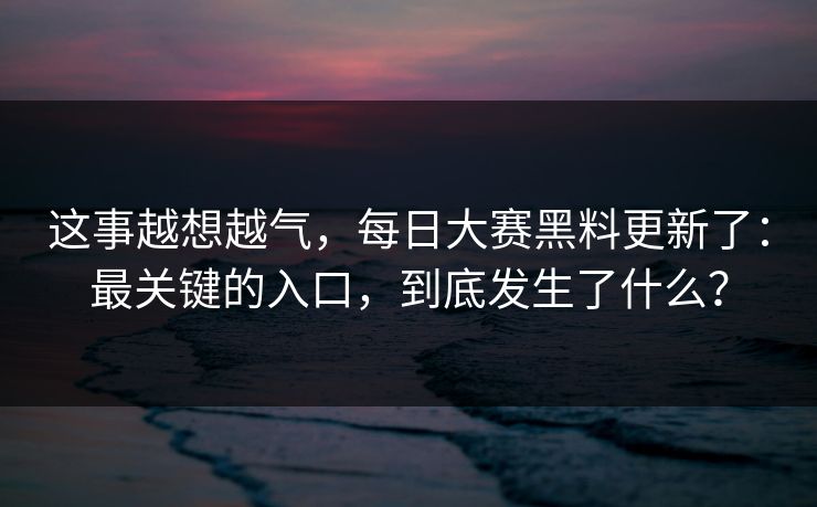 这事越想越气,每日大赛黑料更新了:最关键的入口,到底发生了什么? 这事越想越气,每日大赛黑料更新了:最关键的入口,到底发生了什么?