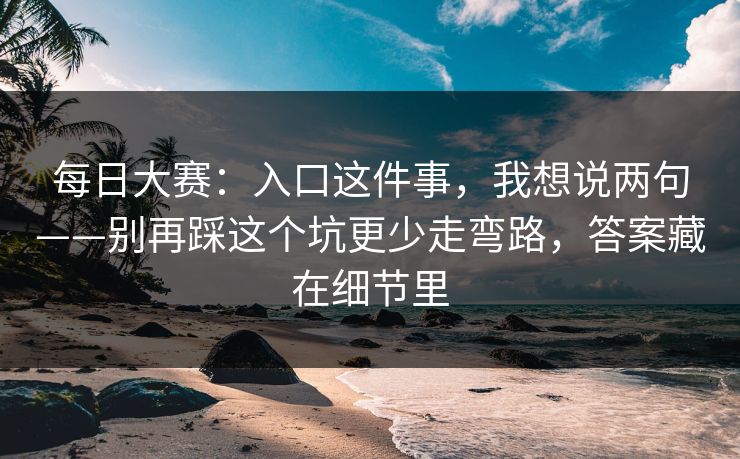 每日大赛：入口这件事，我想说两句——别再踩这个坑更少走弯路，答案藏在细节里