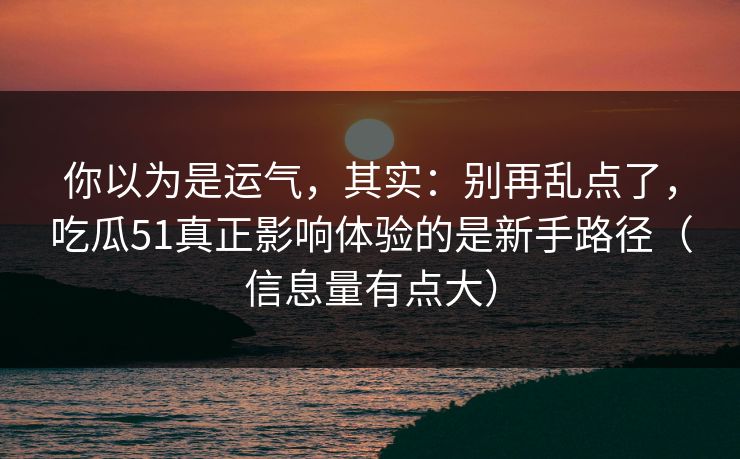 你以为是运气，其实：别再乱点了，吃瓜51真正影响体验的是新手路径（信息量有点大）
