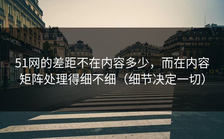 51网的差距不在内容多少,而在内容矩阵处理得细不细(细节决定一切) 51网的差距不在内容多少,而在内容矩阵处理得细不细(细节决定一切)