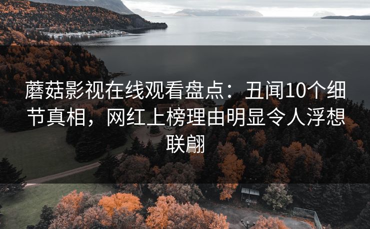 蘑菇影视在线观看盘点：丑闻10个细节真相，网红上榜理由明显令人浮想联翩