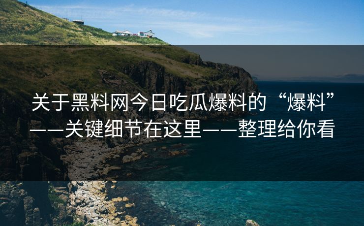关于黑料网今日吃瓜爆料的“爆料”——关键细节在这里——整理给你看 关于黑料网今日吃瓜爆料的“爆料”——关键细节在这里——整理给你看