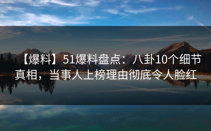 【爆料】51爆料盘点:八卦10个细节真相,当事人上榜理由彻底令人脸红 【爆料】51爆料盘点:八卦10个细节真相,当事人上榜理由彻底令人脸红