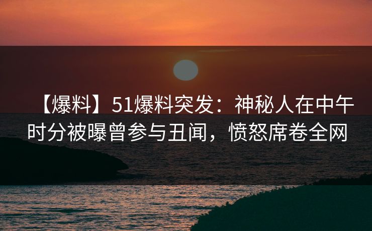 【爆料】51爆料突发:神秘人在中午时分被曝曾参与丑闻,愤怒席卷全网 【爆料】51爆料突发:神秘人在中午时分被曝曾参与丑闻,愤怒席卷全网