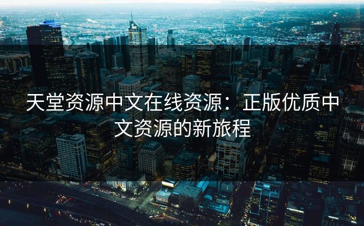 天堂资源中文在线资源:正版优质中文资源的新旅程 天堂资源中文在线资源:正版优质中文资源的新旅程