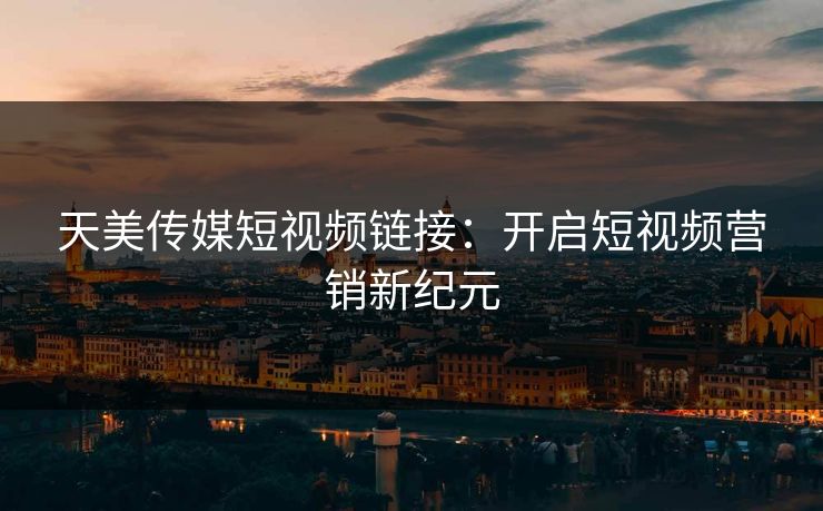 天美传媒短视频链接：开启短视频营销新纪元