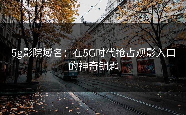 5g影院域名：在5G时代抢占观影入口的神奇钥匙