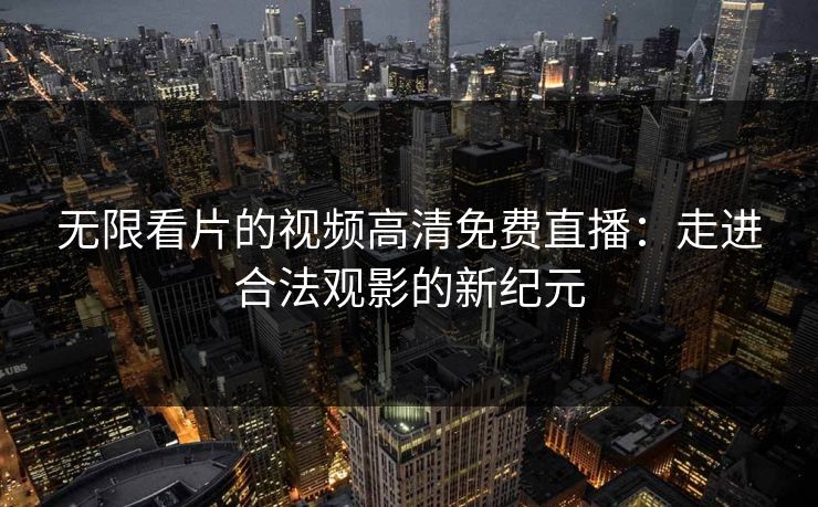 无限看片的视频高清免费直播：走进合法观影的新纪元