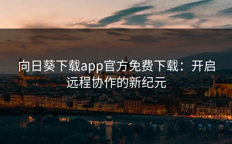 向日葵下载app官方免费下载：开启远程协作的新纪元