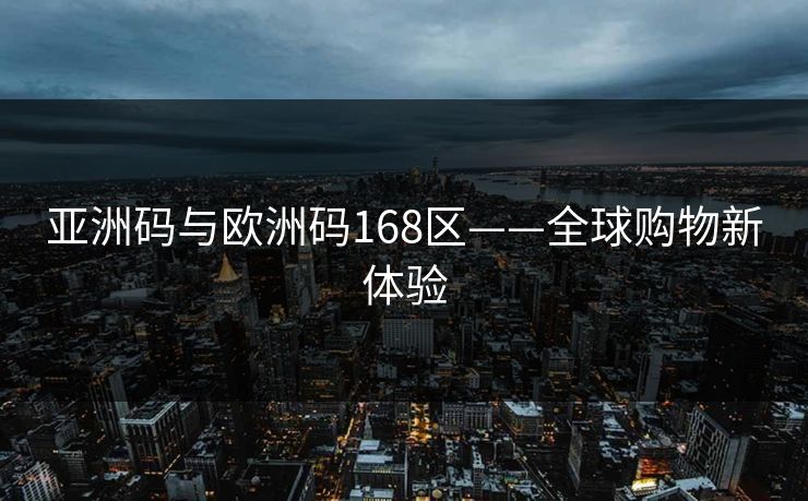 亚洲码与欧洲码168区——全球购物新体验 亚洲码与欧洲码168区——全球购物新体验