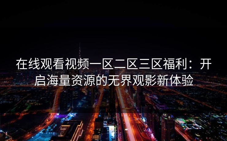 在线观看视频一区二区三区福利：开启海量资源的无界观影新体验