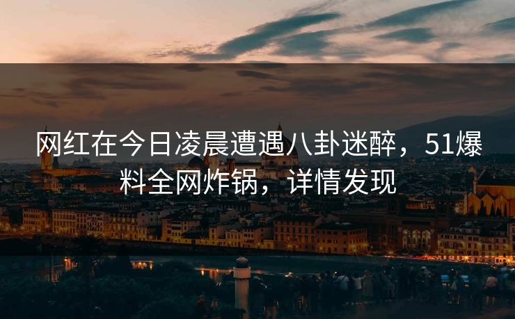 网红在今日凌晨遭遇八卦迷醉，51爆料全网炸锅，详情发现