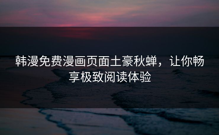 韩漫免费漫画页面土豪秋蝉，让你畅享极致阅读体验