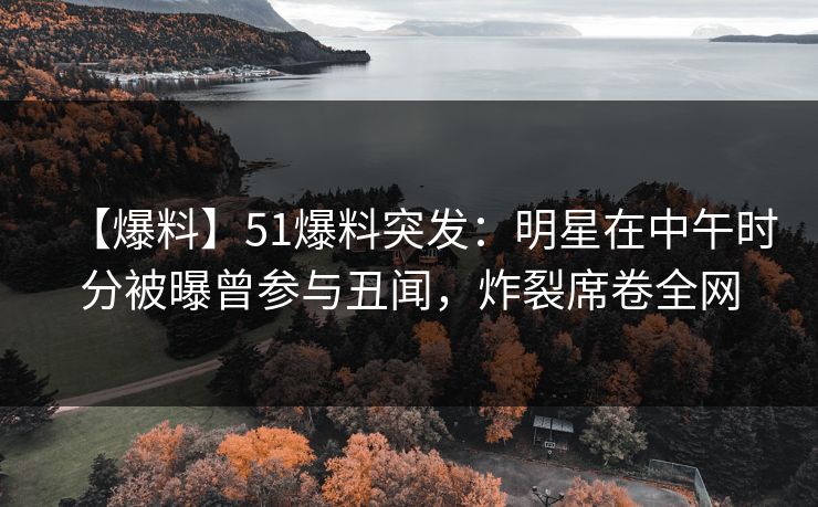 【爆料】51爆料突发：明星在中午时分被曝曾参与丑闻，炸裂席卷全网