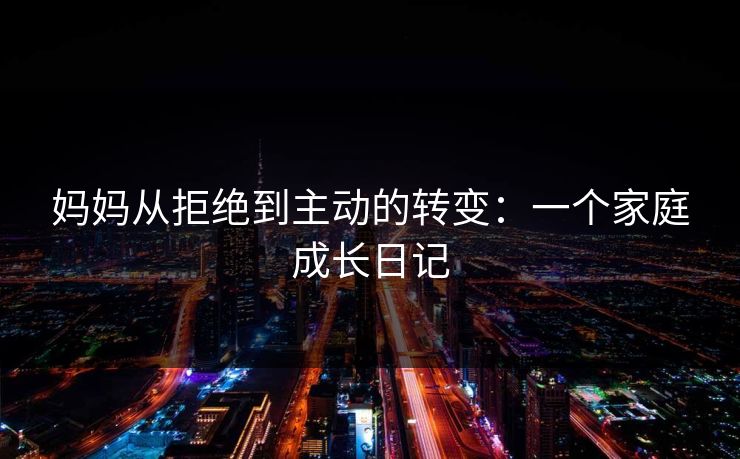 妈妈从拒绝到主动的转变：一个家庭成长日记