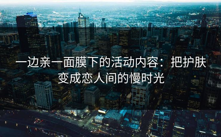 一边亲一面膜下的活动内容：把护肤变成恋人间的慢时光
