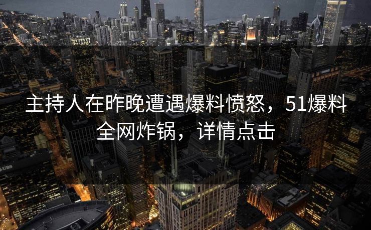 主持人在昨晚遭遇爆料愤怒,51爆料全网炸锅,详情点击 主持人在昨晚遭遇爆料愤怒,51爆料全网炸锅,详情点击