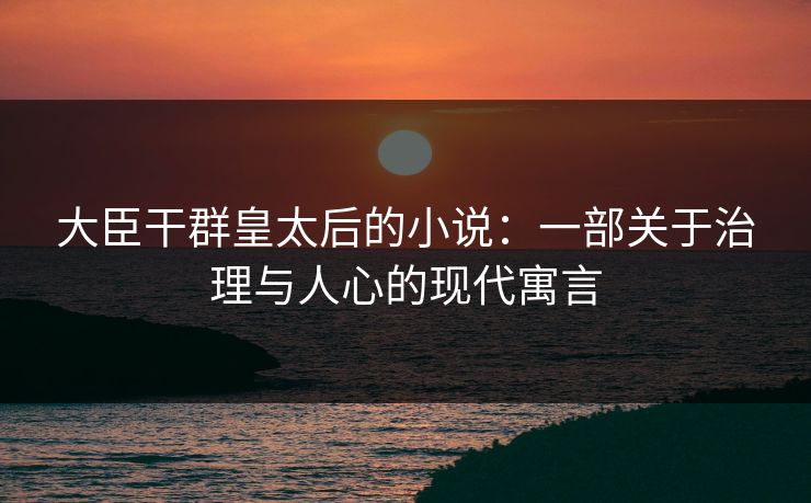 大臣干群皇太后的小说：一部关于治理与人心的现代寓言