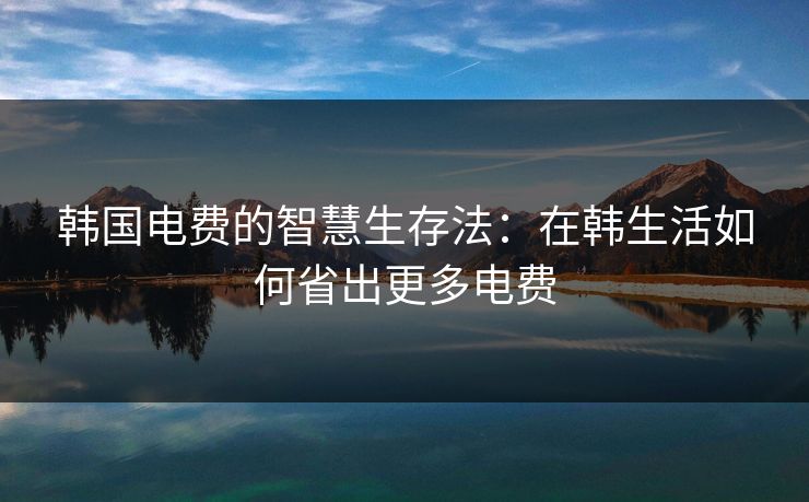 韩国电费的智慧生存法：在韩生活如何省出更多电费