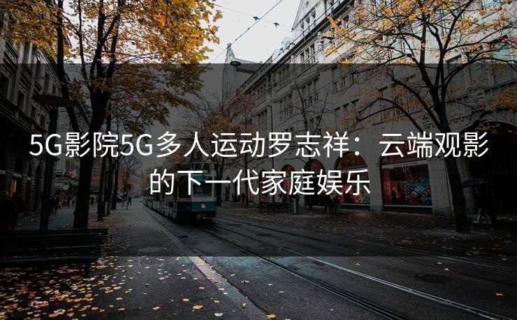 5G影院5G多人运动罗志祥：云端观影的下一代家庭娱乐