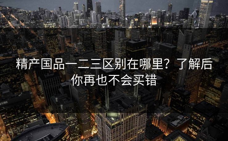 精产国品一二三区别在哪里?了解后你再也不会买错 精产国品一二三区别在哪里?了解后你再也不会买错