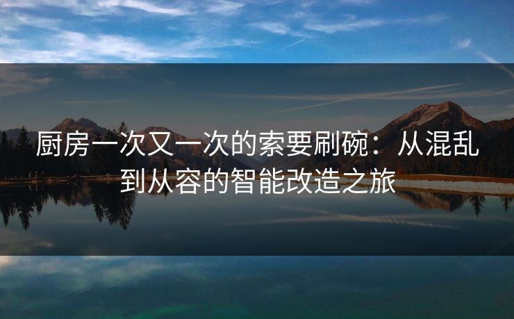 厨房一次又一次的索要刷碗：从混乱到从容的智能改造之旅