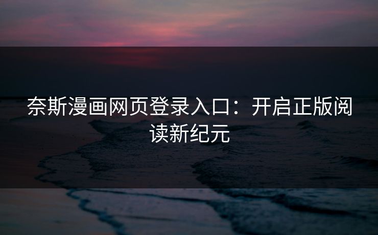奈斯漫画网页登录入口：开启正版阅读新纪元