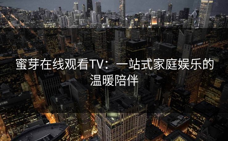 蜜芽在线观看TV：一站式家庭娱乐的温暖陪伴