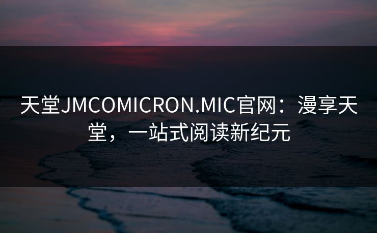 天堂JMCOMICRON.MIC官网:漫享天堂,一站式阅读新纪元 天堂JMCOMICRON.MIC官网:漫享天堂,一站式阅读新纪元