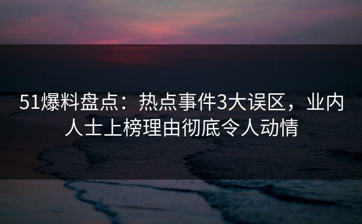 51爆料盘点：热点事件3大误区，业内人士上榜理由彻底令人动情