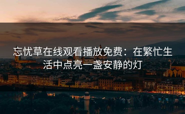 忘忧草在线观看播放免费：在繁忙生活中点亮一盏安静的灯