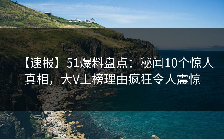 【速报】51爆料盘点:秘闻10个惊人真相,大V上榜理由疯狂令人震惊 【速报】51爆料盘点:秘闻10个惊人真相,大V上榜理由疯狂令人震惊