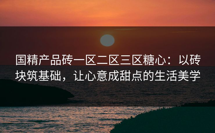 国精产品砖一区二区三区糖心：以砖块筑基础，让心意成甜点的生活美学