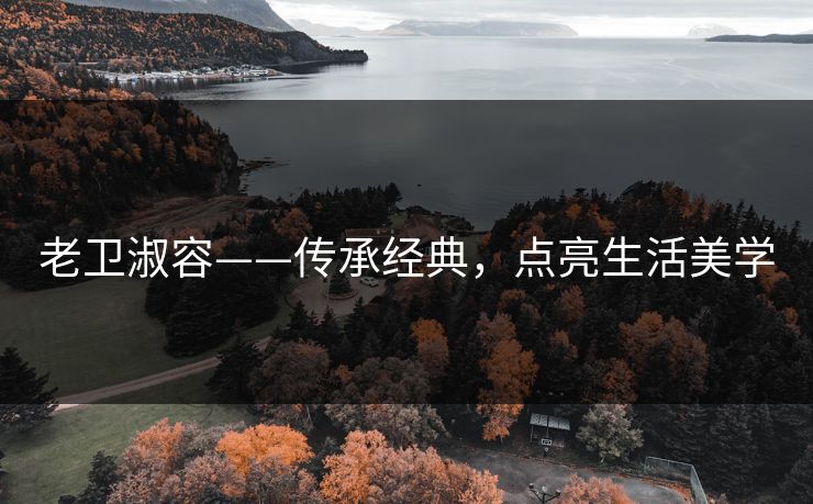 老卫淑容——传承经典,点亮生活美学 老卫淑容——传承经典,点亮生活美学