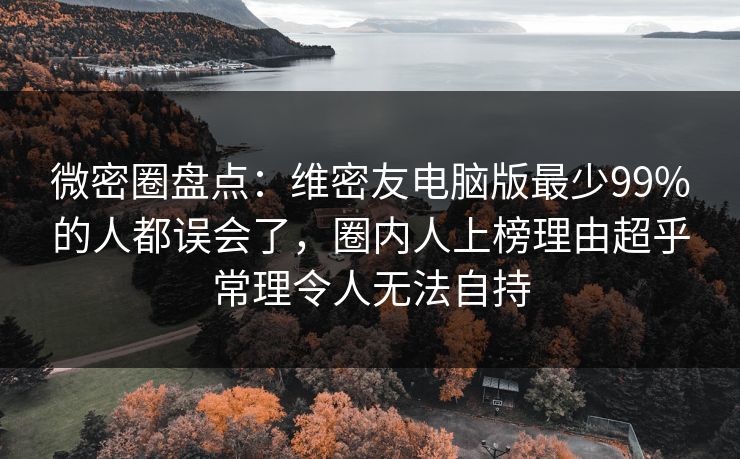 微密圈盘点：维密友电脑版最少99%的人都误会了，圈内人上榜理由超乎常理令人无法自持