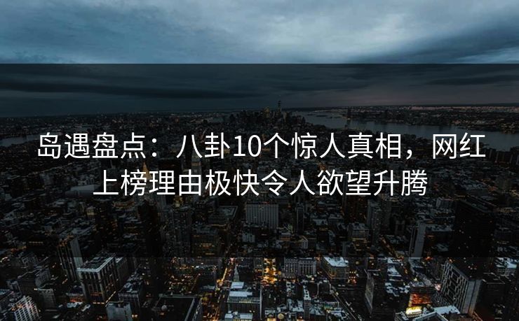 岛遇盘点：八卦10个惊人真相，网红上榜理由极快令人欲望升腾