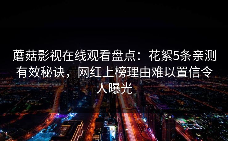 蘑菇影视在线观看盘点：花絮5条亲测有效秘诀，网红上榜理由难以置信令人曝光