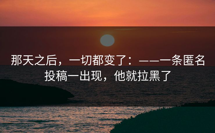 那天之后，一切都变了：——一条匿名投稿一出现，他就拉黑了
