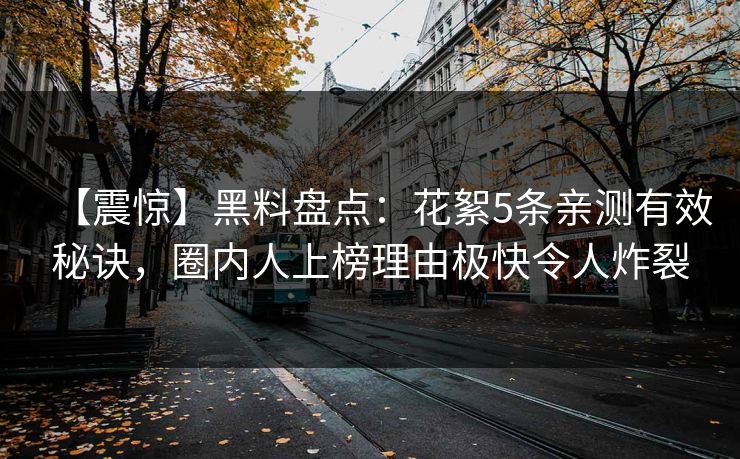 【震惊】黑料盘点：花絮5条亲测有效秘诀，圈内人上榜理由极快令人炸裂