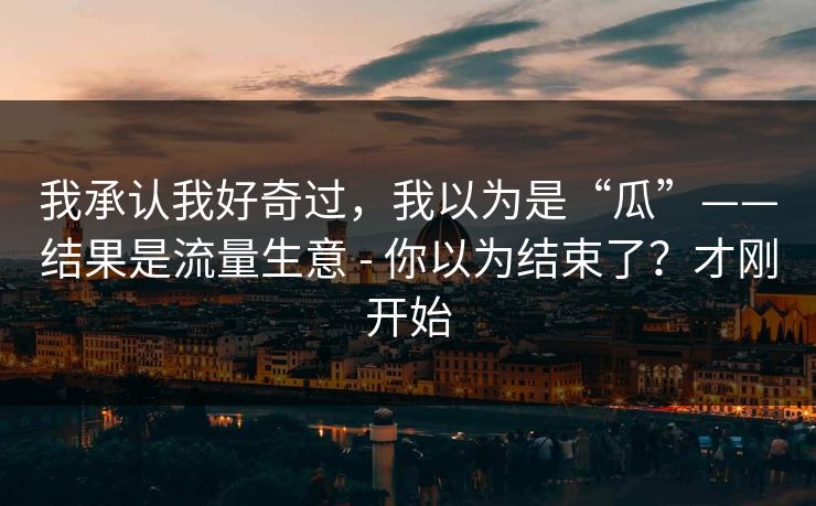 我承认我好奇过，我以为是“瓜”——结果是流量生意 - 你以为结束了？才刚开始